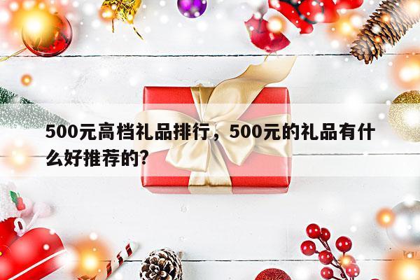 500元高档礼品排行，500元的礼品有什么好推荐的?