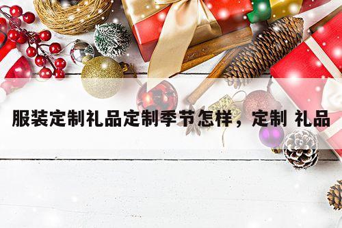 服装定制礼品定制季节怎样，定制 礼品