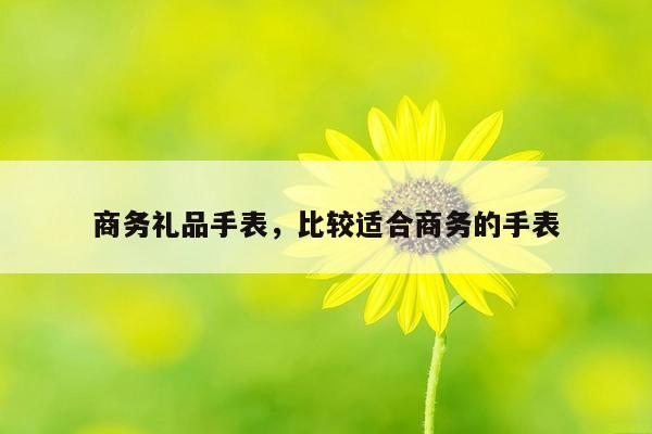 商务礼品手表，比较适合商务的手表