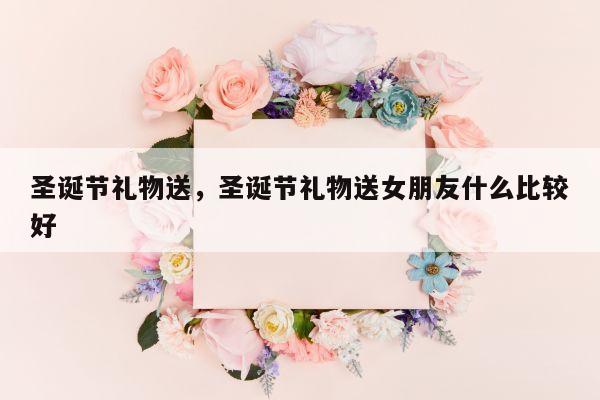 圣诞节礼物送，圣诞节礼物送女朋友什么比较好