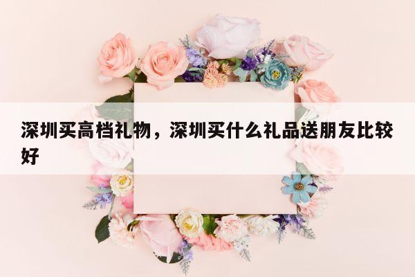 深圳买高档礼物，深圳买什么礼品送朋友比较好