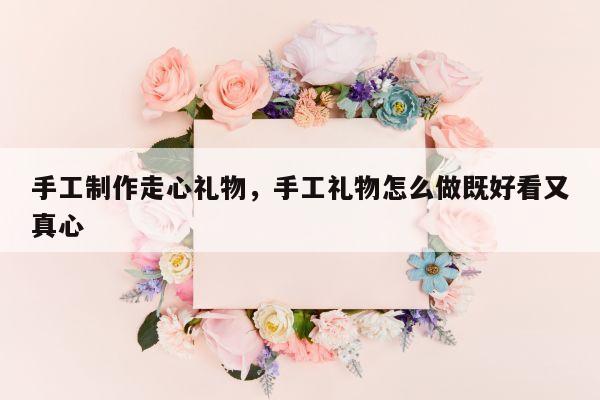 手工制作走心礼物，手工礼物怎么做既好看又真心