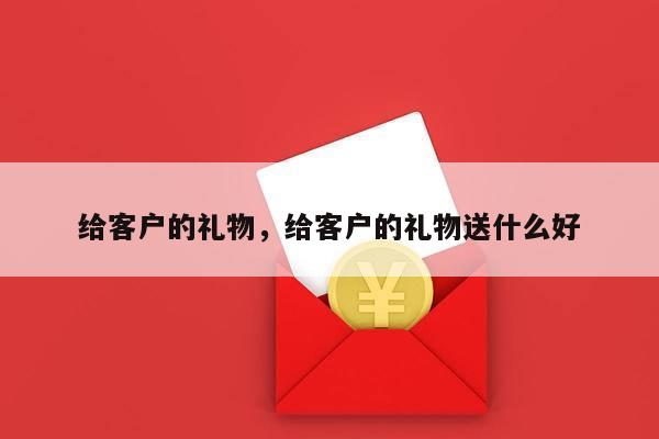 给客户的礼物，给客户的礼物送什么好