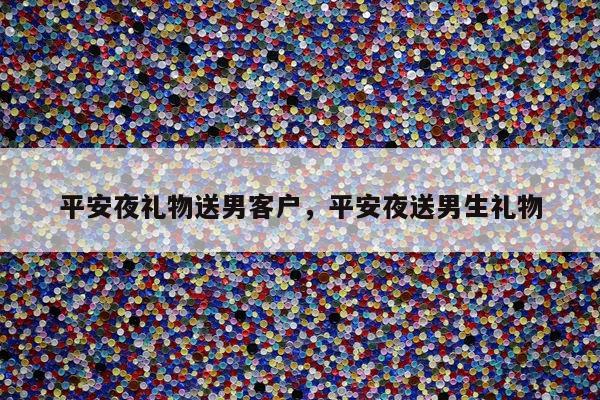 平安夜礼物送男客户，平安夜送男生礼物