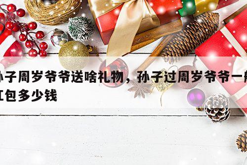 孙子周岁爷爷送啥礼物，孙子过周岁爷爷一般红包多少钱