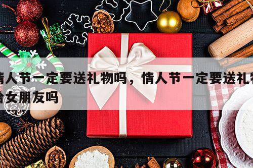 情人节一定要送礼物吗，情人节一定要送礼物给女朋友吗