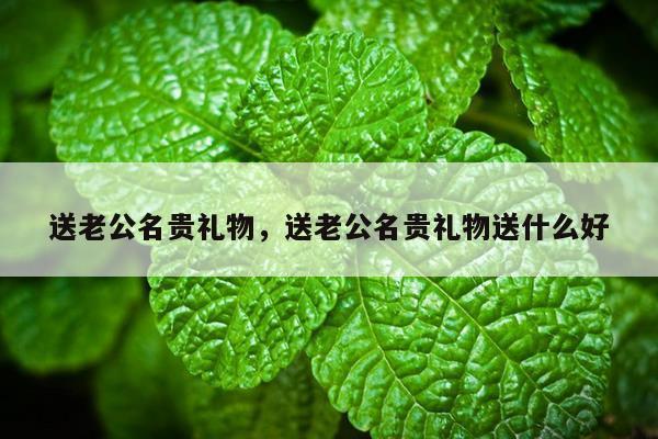 送老公名贵礼物，送老公名贵礼物送什么好