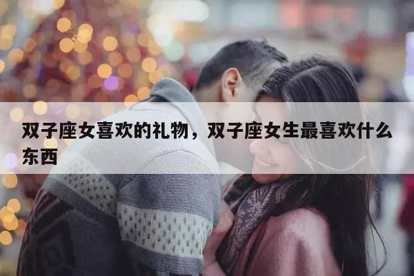 双子座女喜欢的礼物，双子座女生最喜欢什么东西