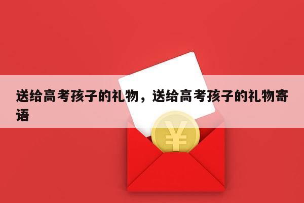 送给高考孩子的礼物，送给高考孩子的礼物寄语
