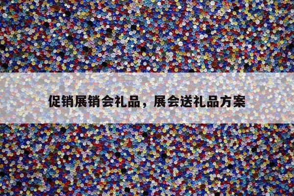 促销展销会礼品，展会送礼品方案
