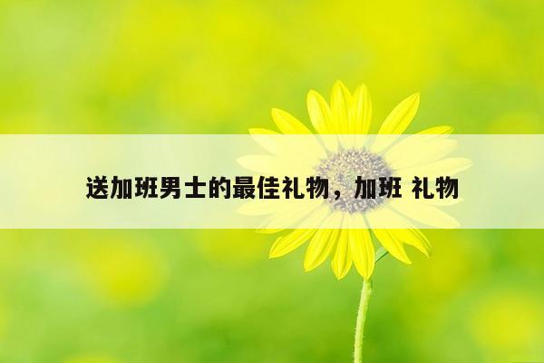 送加班男士的最佳礼物，加班 礼物