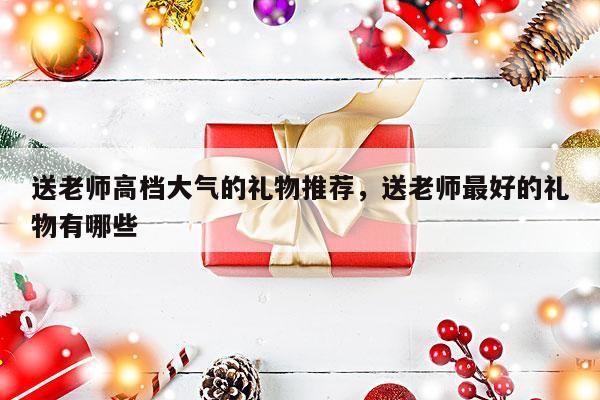 送老师高档大气的礼物推荐，送老师最好的礼物有哪些