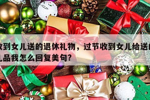 收到女儿送的退休礼物，过节收到女儿给送的礼品我怎么回复美句?