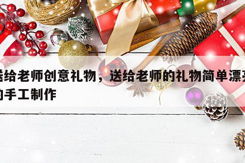 送给老师创意礼物，送给老师的礼物简单漂亮的手工制作