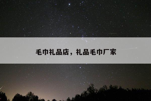 毛巾礼品店，礼品毛巾厂家