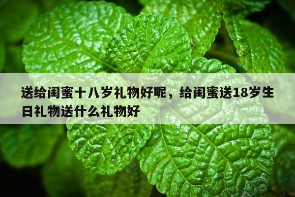 送给闺蜜十八岁礼物好呢，给闺蜜送18岁生日礼物送什么礼物好