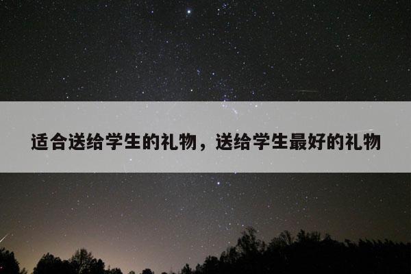 适合送给学生的礼物，送给学生最好的礼物