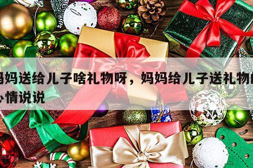 妈妈送给儿子啥礼物呀，妈妈给儿子送礼物的心情说说