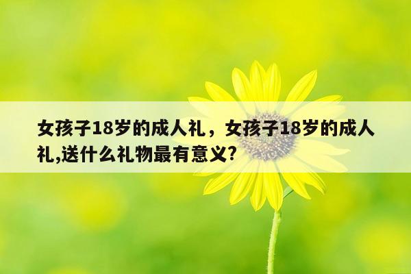 女孩子18岁的成人礼，女孩子18岁的成人礼,送什么礼物最有意义?