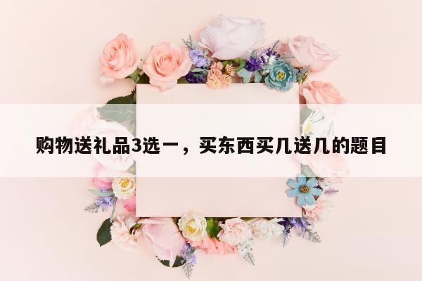 购物送礼品3选一，买东西买几送几的题目
