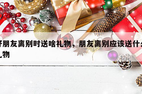 好朋友离别时送啥礼物，朋友离别应该送什么礼物