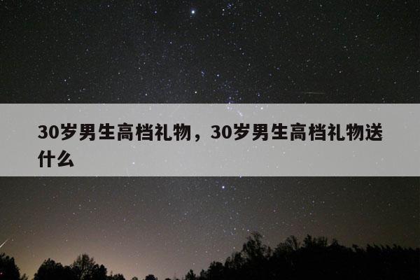 30岁男生高档礼物，30岁男生高档礼物送什么