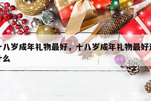 十八岁成年礼物最好，十八岁成年礼物最好送什么