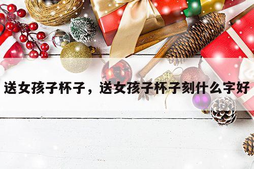 送女孩子杯子，送女孩子杯子刻什么字好