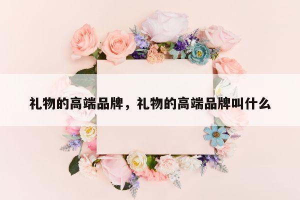 礼物的高端品牌，礼物的高端品牌叫什么