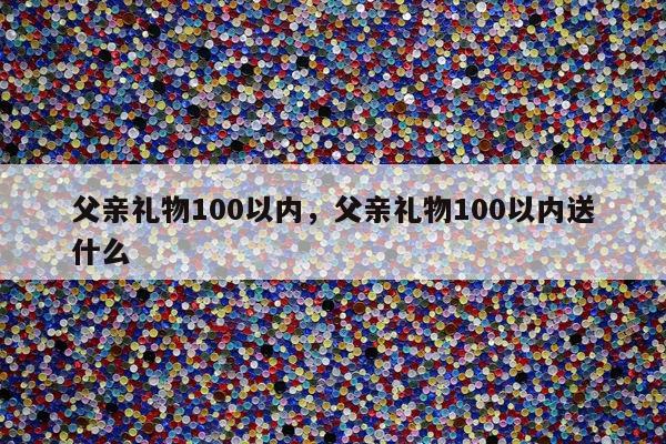 父亲礼物100以内，父亲礼物100以内送什么