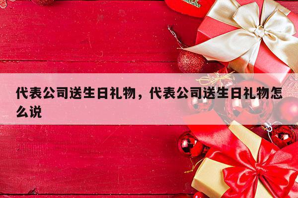 代表公司送生日礼物，代表公司送生日礼物怎么说