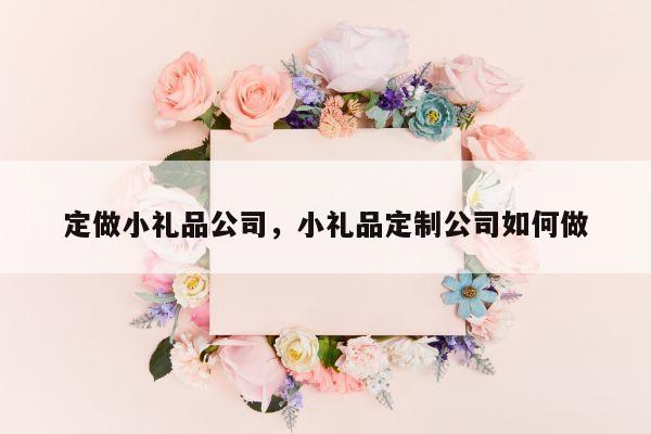 定做小礼品公司，小礼品定制公司如何做