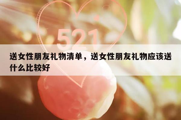 送女性朋友礼物清单，送女性朋友礼物应该送什么比较好