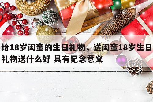 给18岁闺蜜的生日礼物，送闺蜜18岁生日礼物送什么好 具有纪念意义