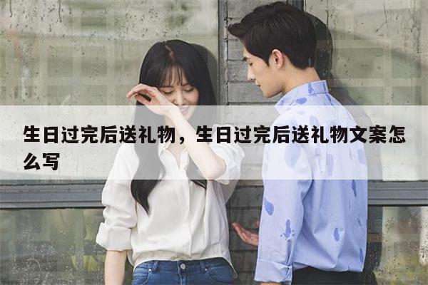 生日过完后送礼物，生日过完后送礼物文案怎么写