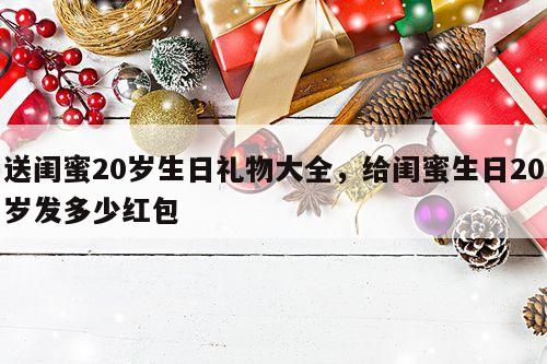 送闺蜜20岁生日礼物大全，给闺蜜生日20岁发多少红包