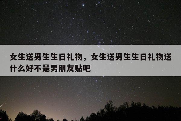 女生送男生生日礼物，女生送男生生日礼物送什么好不是男朋友贴吧