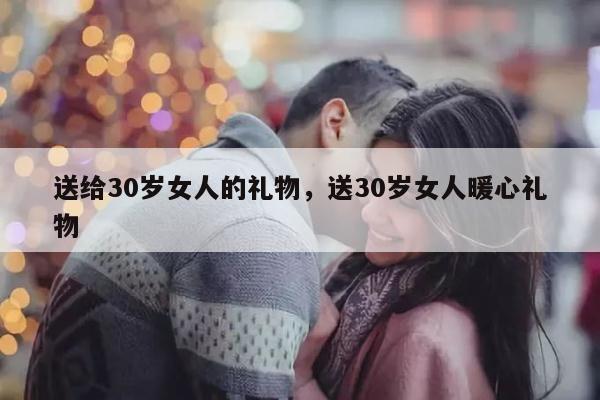 送给30岁女人的礼物，送30岁女人暖心礼物