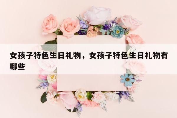 女孩子特色生日礼物，女孩子特色生日礼物有哪些