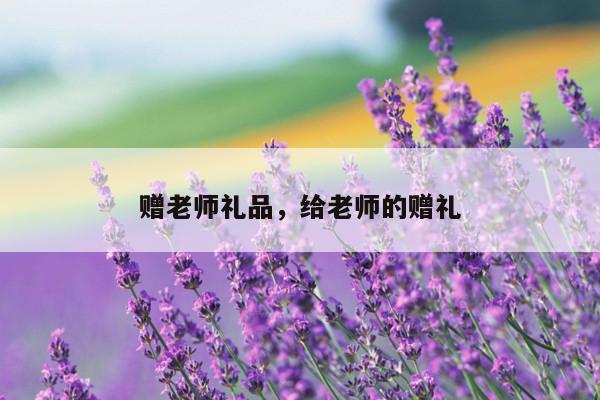 赠老师礼品，给老师的赠礼