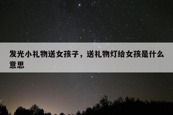 发光小礼物送女孩子，送礼物灯给女孩是什么意思