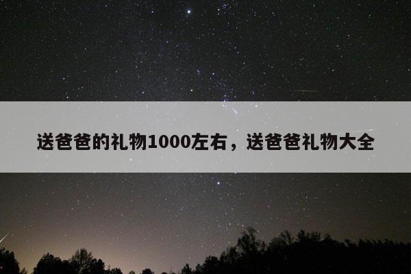 送爸爸的礼物1000左右，送爸爸礼物大全
