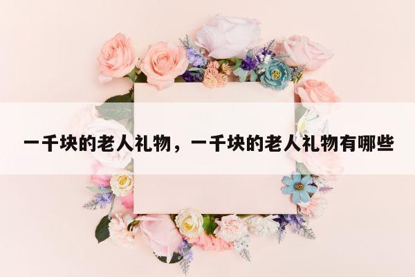 一千块的老人礼物，一千块的老人礼物有哪些