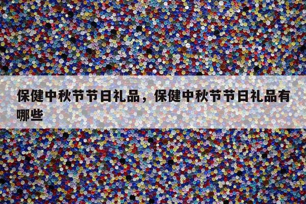 保健中秋节节日礼品，保健中秋节节日礼品有哪些