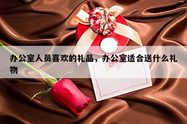 办公室人员喜欢的礼品，办公室适合送什么礼物