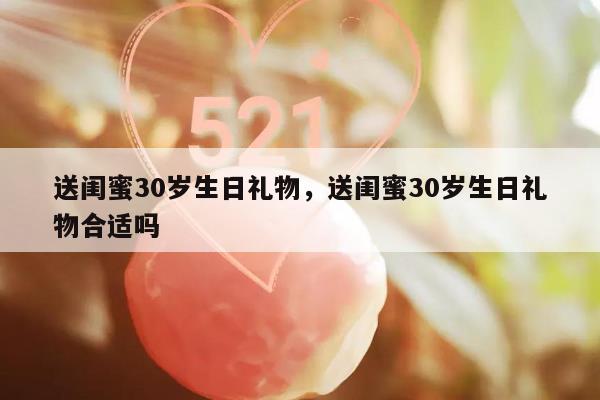 送闺蜜30岁生日礼物，送闺蜜30岁生日礼物合适吗