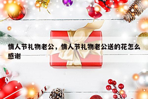 情人节礼物老公，情人节礼物老公送的花怎么感谢