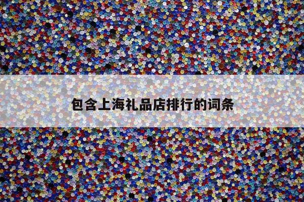包含上海礼品店排行的词条