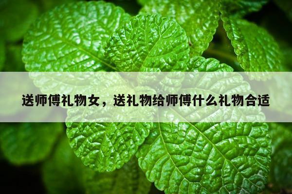 送师傅礼物女，送礼物给师傅什么礼物合适