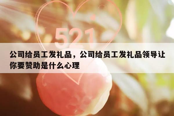 公司给员工发礼品，公司给员工发礼品领导让你要赞助是什么心理